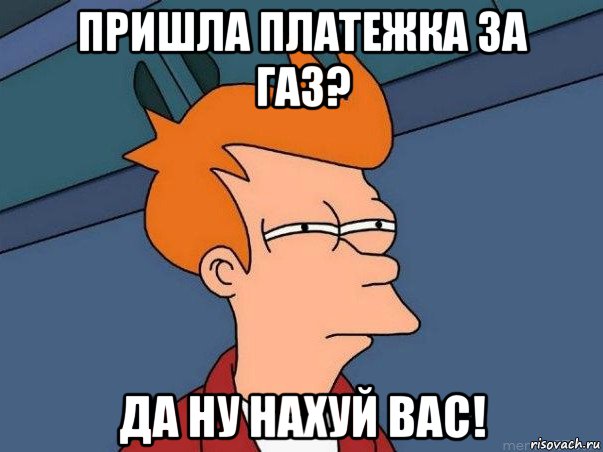 пришла платежка за газ? да ну нахуй вас!, Мем  Фрай (мне кажется или)