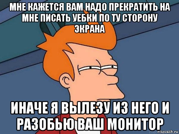 мне кажется вам надо прекратить на мне писать уебки по ту сторону экрана иначе я вылезу из него и разобью ваш монитор, Мем  Фрай (мне кажется или)