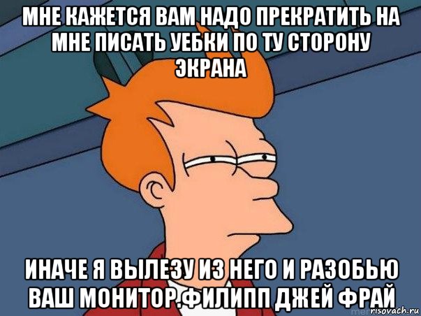 мне кажется вам надо прекратить на мне писать уебки по ту сторону экрана иначе я вылезу из него и разобью ваш монитор.филипп джей фрай, Мем  Фрай (мне кажется или)