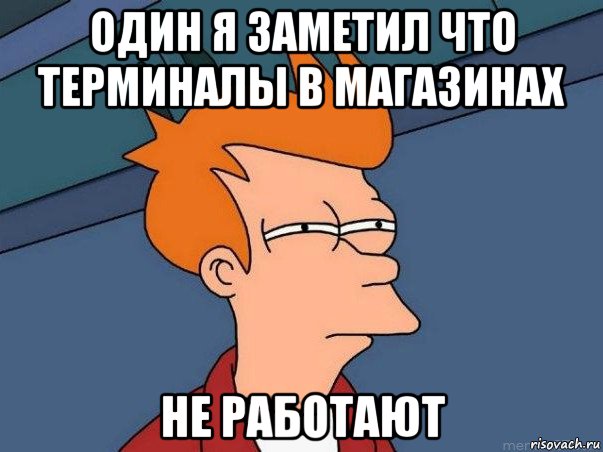 один я заметил что терминалы в магазинах не работают, Мем  Фрай (мне кажется или)