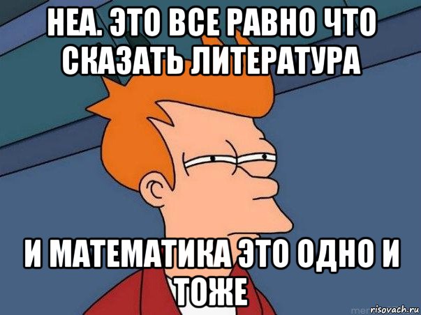 неа. это все равно что сказать литература и математика это одно и тоже, Мем  Фрай (мне кажется или)