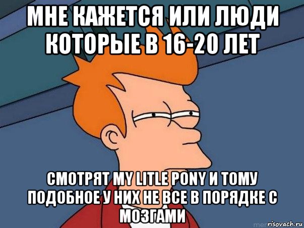 мне кажется или люди которые в 16-20 лет смотрят my litle pony и тому подобное у них не все в порядке с мозгами, Мем  Фрай (мне кажется или)