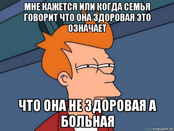 мне кажется или когда семья говорит что она здоровая это означает что она не здоровая а больная, Мем  Фрай (мне кажется или)