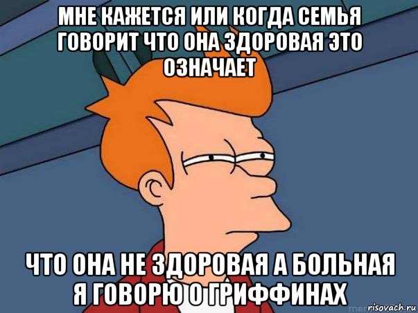 мне кажется или когда семья говорит что она здоровая это означает что она не здоровая а больная я говорю о гриффинах, Мем  Фрай (мне кажется или)