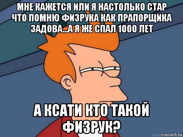 мне кажется или я настолько стар что помню физрука как прапорщика задова...а я же спал 1000 лет а ксати кто такой физрук?, Мем  Фрай (мне кажется или)