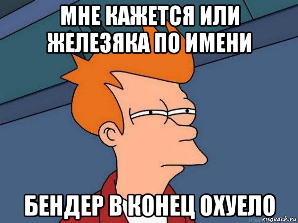 мне кажется или железяка по имени бендер в конец охуело, Мем  Фрай (мне кажется или)