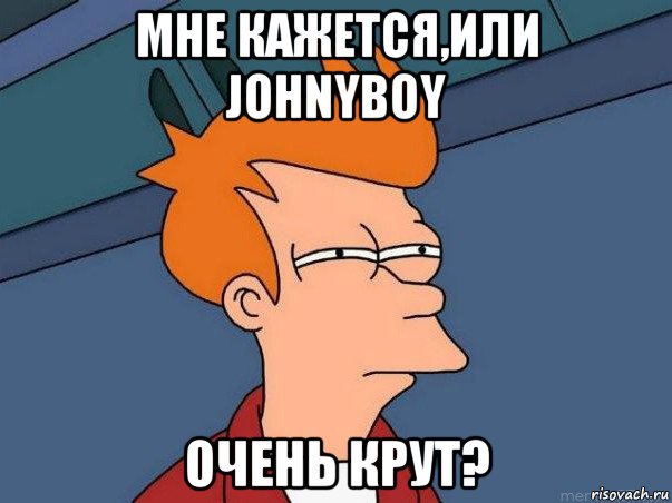 мне кажется,или johnyboy очень крут?, Мем  Фрай (мне кажется или)