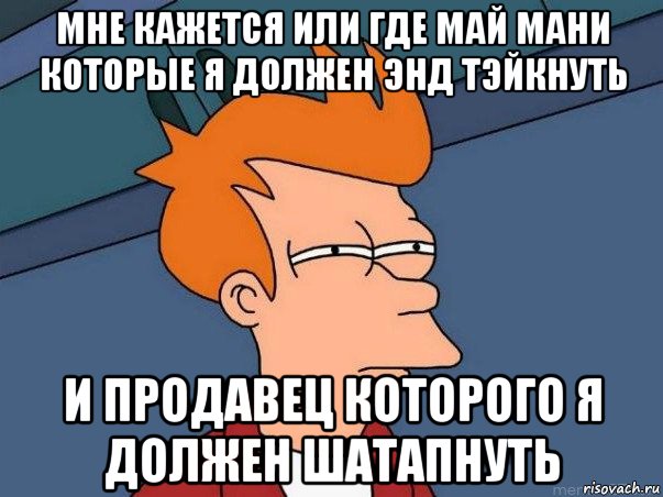 мне кажется или где май мани которые я должен энд тэйкнуть и продавец которого я должен шатапнуть, Мем  Фрай (мне кажется или)