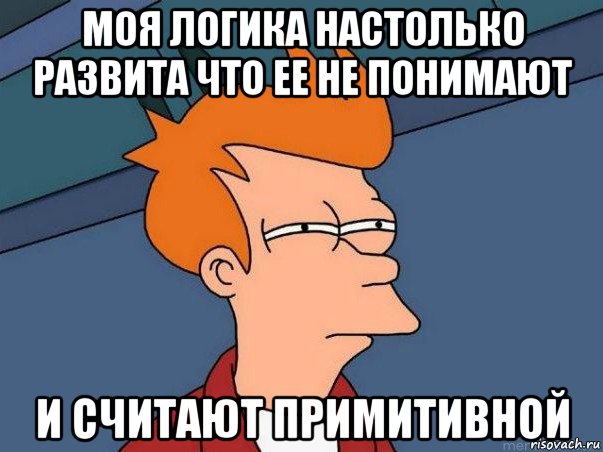 моя логика настолько развита что ее не понимают и считают примитивной, Мем  Фрай (мне кажется или)