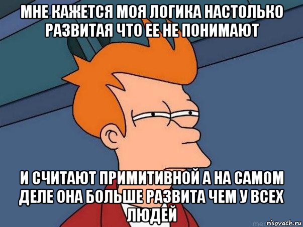 мне кажется моя логика настолько развитая что ее не понимают и считают примитивной а на самом деле она больше развита чем у всех людей, Мем  Фрай (мне кажется или)