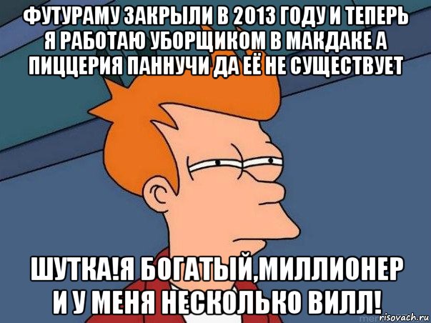 футураму закрыли в 2013 году и теперь я работаю уборщиком в макдаке а пиццерия паннучи да её не существует шутка!я богатый,миллионер и у меня несколько вилл!, Мем  Фрай (мне кажется или)