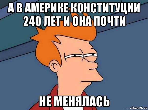 а в америке конституции 240 лет и она почти не менялась, Мем  Фрай (мне кажется или)