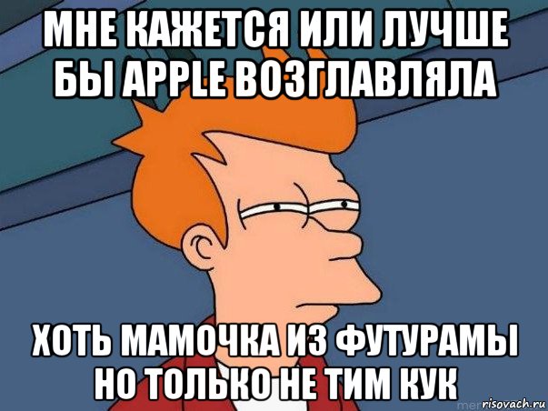 мне кажется или лучше бы apple возглавляла хоть мамочка из футурамы но только не тим кук, Мем  Фрай (мне кажется или)