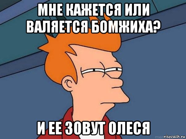 мне кажется или валяется бомжиха? и ее зовут олеся, Мем  Фрай (мне кажется или)