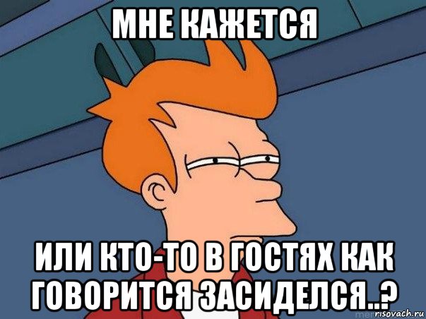 мне кажется или кто-то в гостях как говорится засиделся..?, Мем  Фрай (мне кажется или)