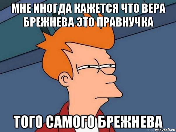 мне иногда кажется что вера брежнева это правнучка того самого брежнева, Мем  Фрай (мне кажется или)