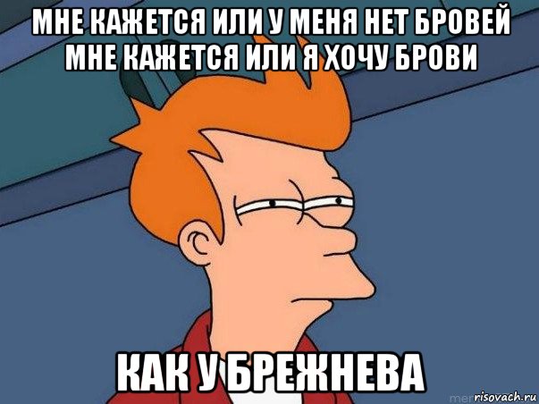 мне кажется или у меня нет бровей мне кажется или я хочу брови как у брежнева, Мем  Фрай (мне кажется или)