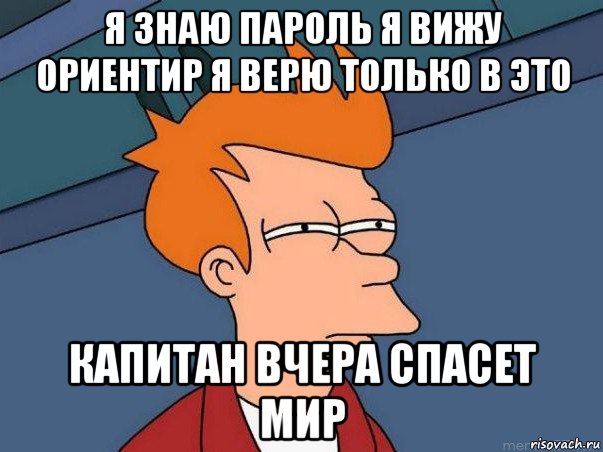 я знаю пароль я вижу ориентир я верю только в это капитан вчера спасет мир, Мем  Фрай (мне кажется или)