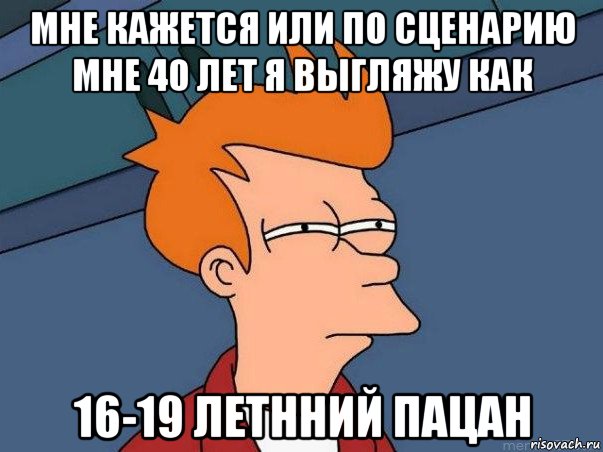 мне кажется или по сценарию мне 40 лет я выгляжу как 16-19 летнний пацан, Мем  Фрай (мне кажется или)