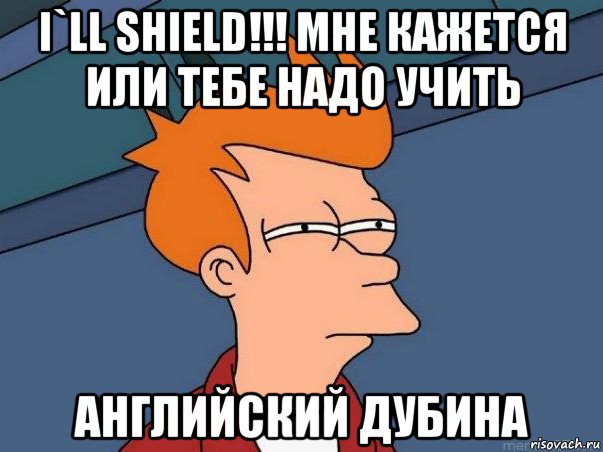 i`ll shield!!! мне кажется или тебе надо учить английский дубина, Мем  Фрай (мне кажется или)