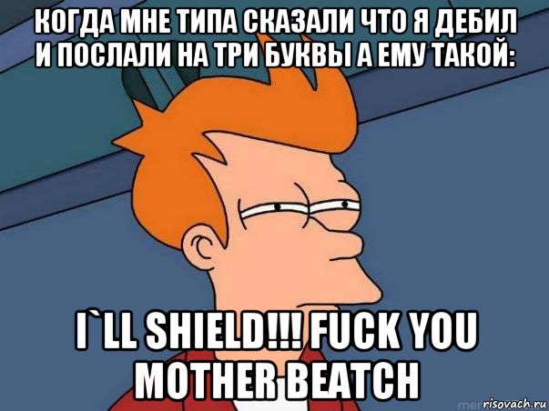 когда мне типа сказали что я дебил и послали на три буквы а ему такой: i`ll shield!!! fuck you mother beatch, Мем  Фрай (мне кажется или)