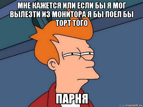 мне кажется или если бы я мог вылезти из монитора я бы поел бы торт того парня, Мем  Фрай (мне кажется или)