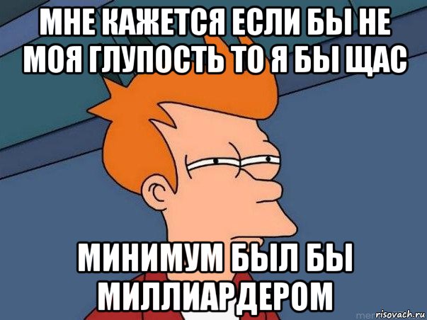 мне кажется если бы не моя глупость то я бы щас минимум был бы миллиардером, Мем  Фрай (мне кажется или)