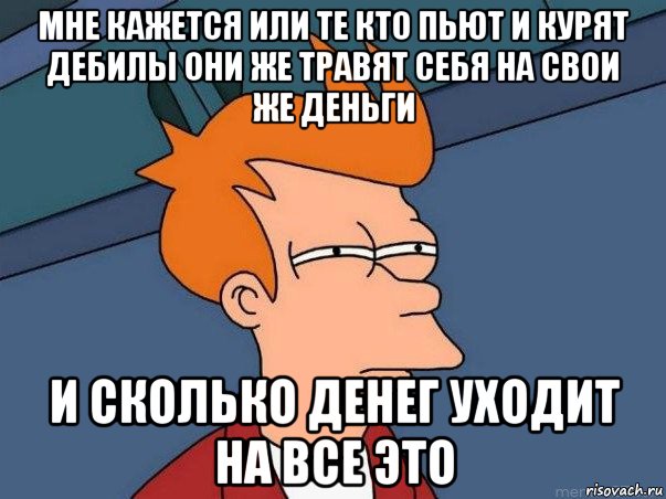 мне кажется или те кто пьют и курят дебилы они же травят себя на свои же деньги и сколько денег уходит на все это, Мем  Фрай (мне кажется или)