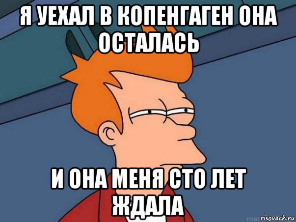 я уехал в копенгаген она осталась и она меня сто лет ждала, Мем  Фрай (мне кажется или)