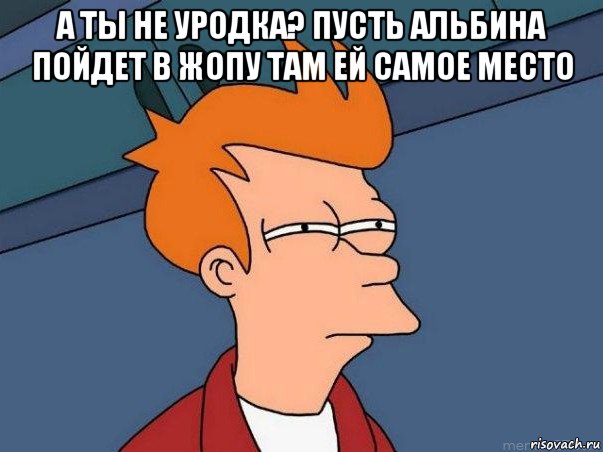 а ты не уродка? пусть альбина пойдет в жопу там ей самое место , Мем  Фрай (мне кажется или)