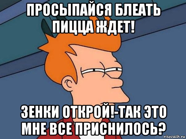 просыпайся блеать пицца ждет! зенки открой!-так это мне все приснилось?, Мем  Фрай (мне кажется или)