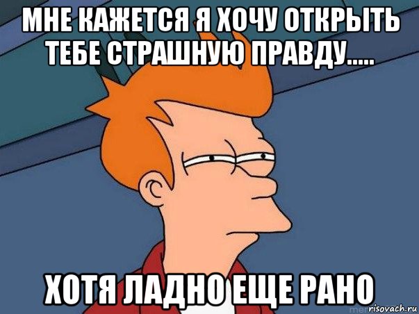 мне кажется я хочу открыть тебе страшную правду..... хотя ладно еще рано, Мем  Фрай (мне кажется или)