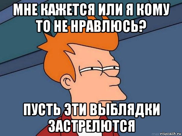 мне кажется или я кому то не нравлюсь? пусть эти выблядки застрелются, Мем  Фрай (мне кажется или)