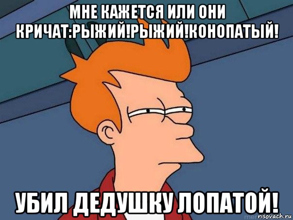 мне кажется или они кричат:рыжий!рыжий!конопатый! убил дедушку лопатой!, Мем  Фрай (мне кажется или)