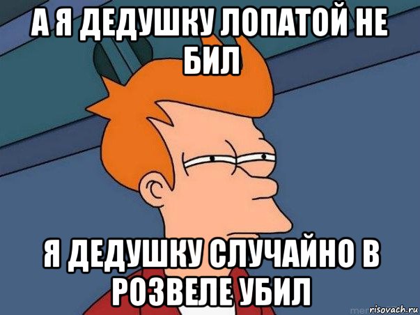 а я дедушку лопатой не бил я дедушку случайно в розвеле убил, Мем  Фрай (мне кажется или)