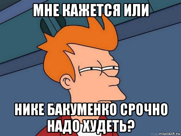 мне кажется или нике бакуменко срочно надо худеть?, Мем  Фрай (мне кажется или)