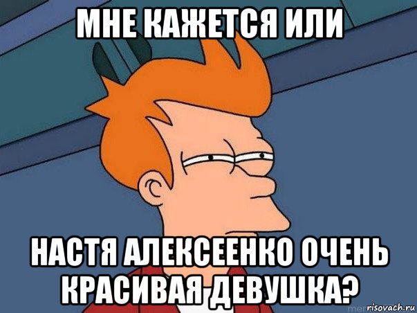 мне кажется или настя алексеенко очень красивая девушка?, Мем  Фрай (мне кажется или)