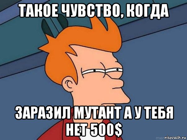 такое чувство, когда заразил мутант а у тебя нет 500$, Мем  Фрай (мне кажется или)