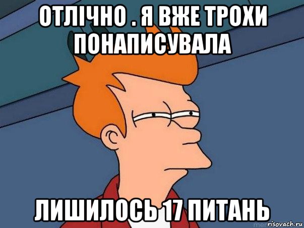 отлічно . я вже трохи понаписувала лишилось 17 питань, Мем  Фрай (мне кажется или)