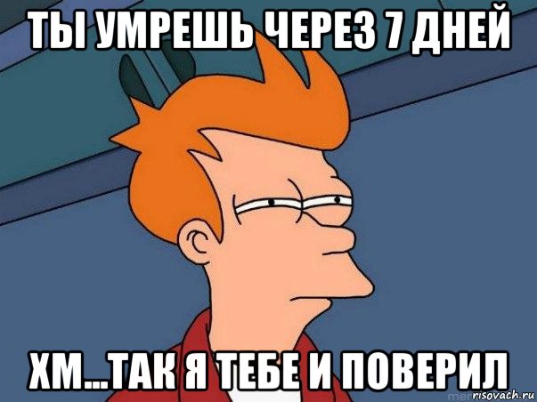 ты умрешь через 7 дней хм...так я тебе и поверил, Мем  Фрай (мне кажется или)