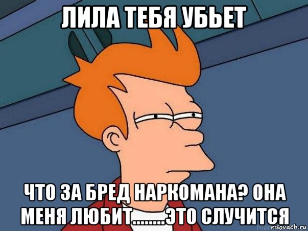 лила тебя убьет что за бред наркомана? она меня любит........это случится, Мем  Фрай (мне кажется или)