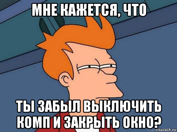 мне кажется, что ты забыл выключить комп и закрыть окно?, Мем  Фрай (мне кажется или)