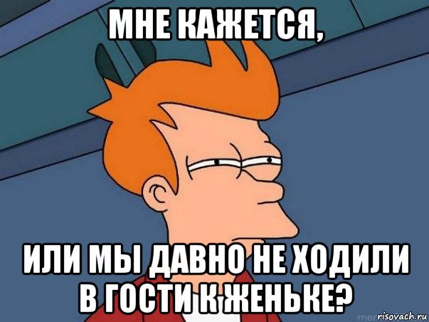 мне кажется, или мы давно не ходили в гости к женьке?, Мем  Фрай (мне кажется или)