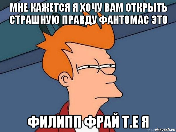 мне кажется я хочу вам открыть страшную правду фантомас это филипп фрай т.е я, Мем  Фрай (мне кажется или)