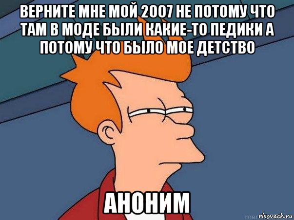 верните мне мой 2007 не потому что там в моде были какие-то педики а потому что было мое детство аноним, Мем  Фрай (мне кажется или)