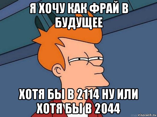 я хочу как фрай в будущее хотя бы в 2114 ну или хотя бы в 2044, Мем  Фрай (мне кажется или)