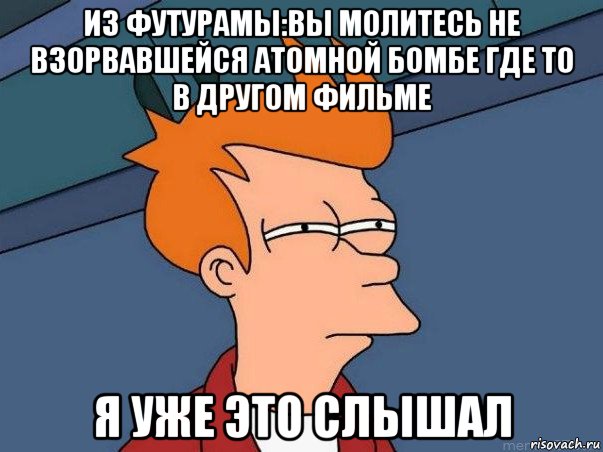 из футурамы:вы молитесь не взорвавшейся атомной бомбе где то в другом фильме я уже это слышал, Мем  Фрай (мне кажется или)