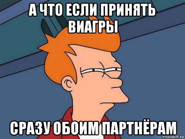 а что если принять виагры сразу обоим партнёрам, Мем  Фрай (мне кажется или)