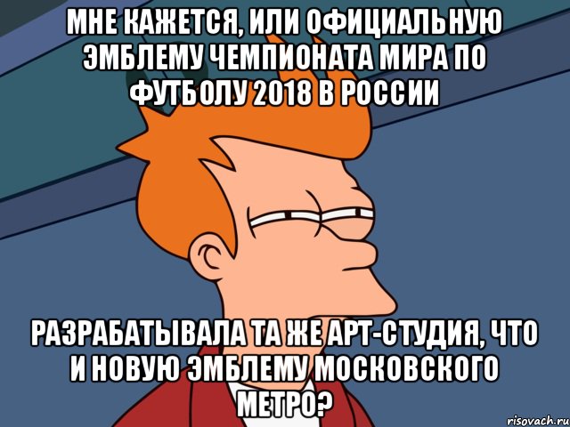 мне кажется, или официальную эмблему чемпионата мира по футболу 2018 в россии разрабатывала та же арт-студия, что и новую эмблему московского метро?, Мем  Фрай (мне кажется или)