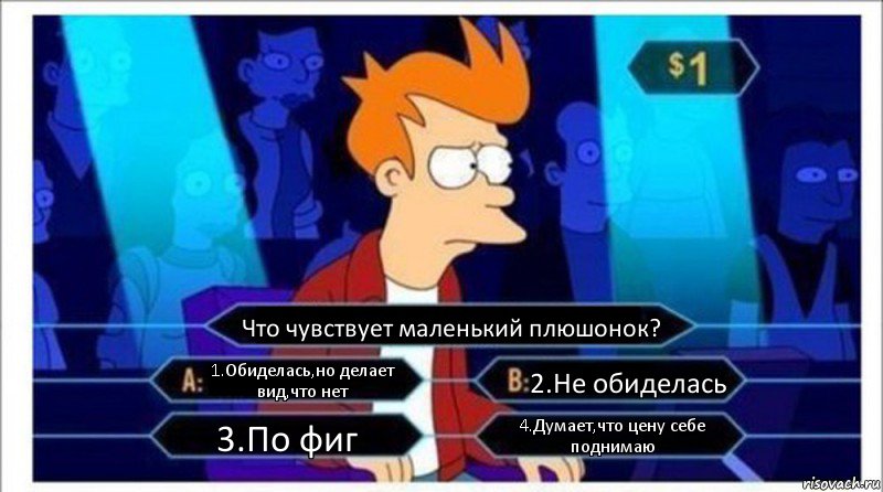 Что чувствует маленький плюшонок? 1.Обиделась,но делает вид,что нет 2.Не обиделась 3.По фиг 4.Думает,что цену себе поднимаю, Комикс  фрай кто хочет стать миллионером